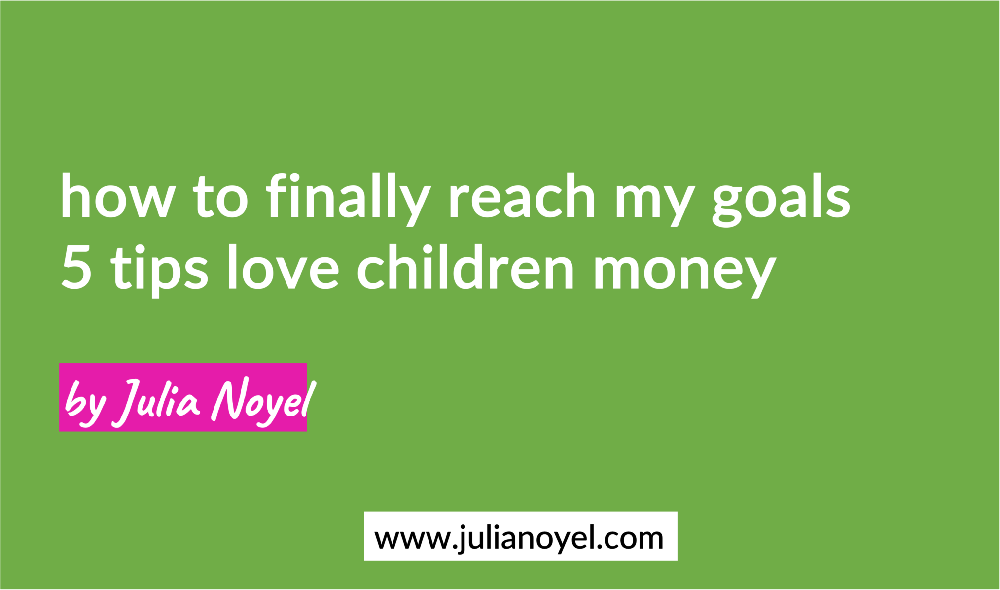 how to finally reach my goals 5 tips love children money